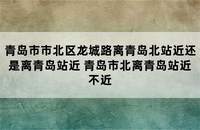 青岛市市北区龙城路离青岛北站近还是离青岛站近 青岛市北离青岛站近不近